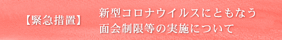 緊急措置　新型コロナウイルスにともなう面会制限等の実施について