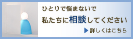 ひとりで悩まないで私たちにご相談ください